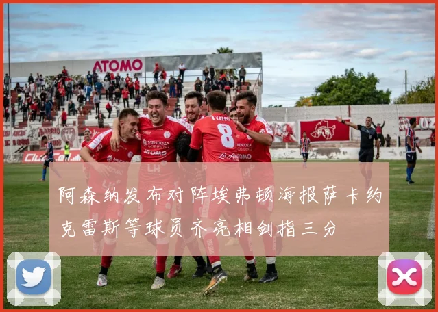 阿森纳发布对阵埃弗顿海报萨卡约克雷斯等球员齐亮相剑指三分