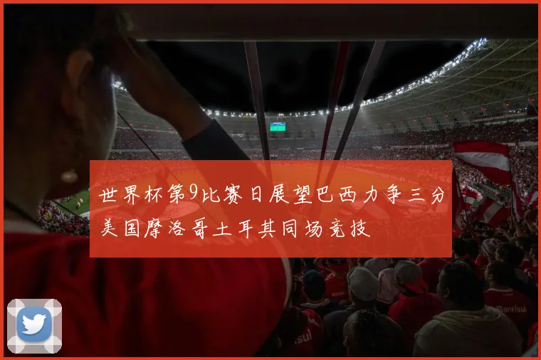 世界杯第9比赛日展望巴西力争三分美国摩洛哥土耳其同场竞技