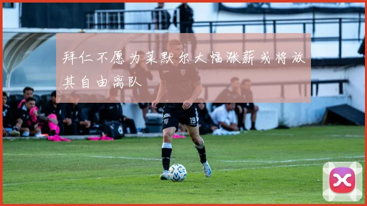 拜仁不愿为莱默尔大幅涨薪或将放其自由离队