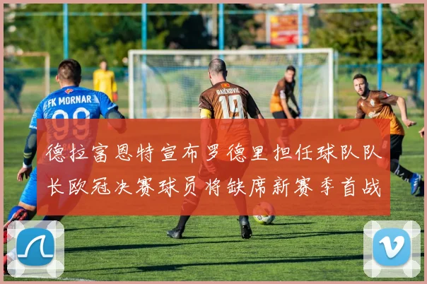 德拉富恩特宣布罗德里担任球队队长欧冠决赛球员将缺席新赛季首战