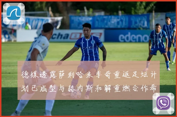 德媒透露萨利哈米季奇重返足坛计划已成型与赫内斯和解重燃合作希望