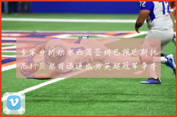 专家分析切尔西若签姆巴佩巴斯托尼科贝尔将迅速成为英超冠军争夺者