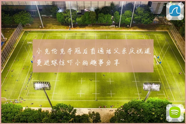 小克伦克夺冠后首通话父亲庆祝道曼进球惊吓小狗趣事分享
