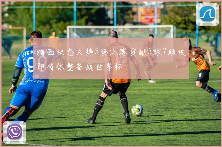 梅西状态火热5场比赛贡献5球7助攻即将休整备战世界杯