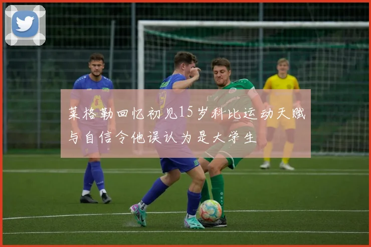 莱格勒回忆初见15岁科比运动天赋与自信令他误认为是大学生