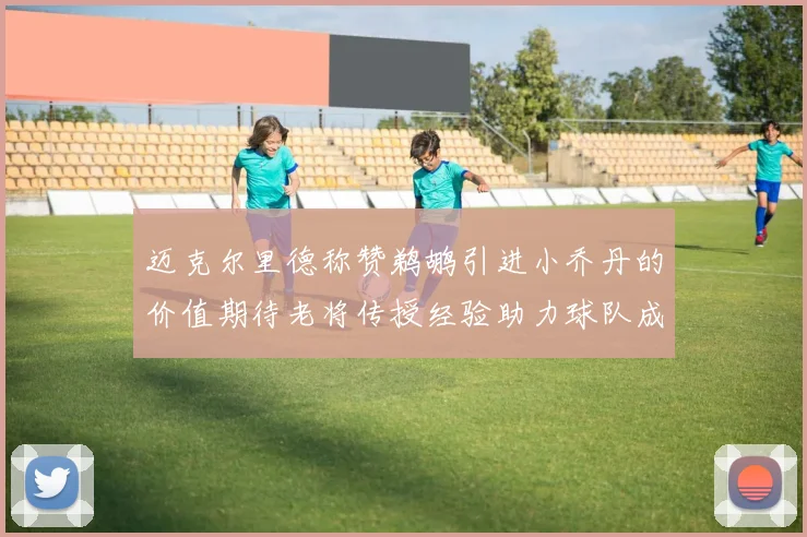迈克尔里德称赞鹈鹕引进小乔丹的价值期待老将传授经验助力球队成长