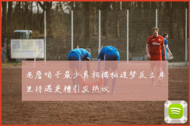 老詹哨子最少真相揭秘追梦反击库里待遇更糟引发热议