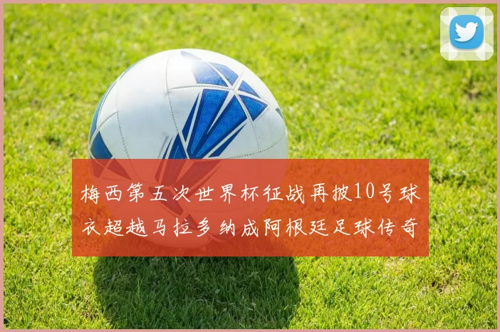 梅西第五次世界杯征战再披10号球衣超越马拉多纳成阿根廷足球传奇
