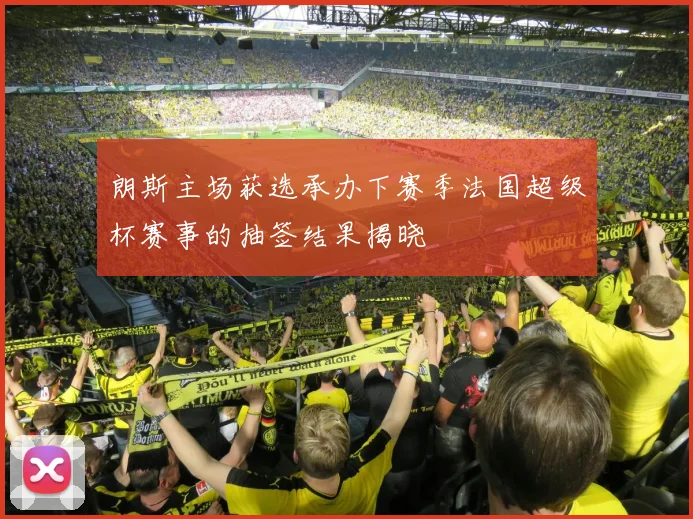 朗斯主场获选承办下赛季法国超级杯赛事的抽签结果揭晓