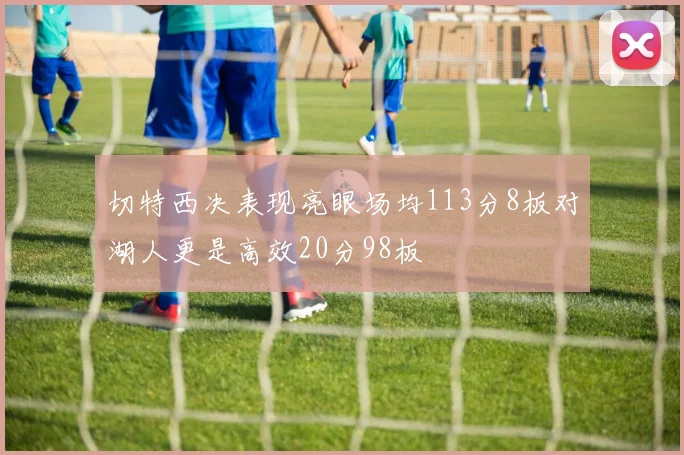 切特西决表现亮眼场均113分8板对湖人更是高效20分98板